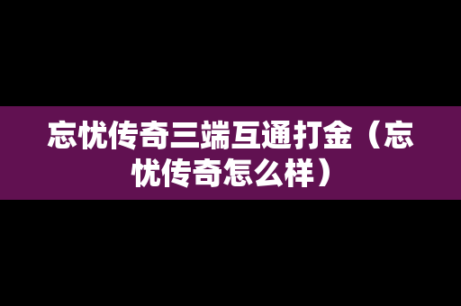 忘忧传奇三端互通打金（忘忧传奇怎么样）