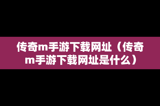 传奇m手游下载网址（传奇m手游下载网址是什么）