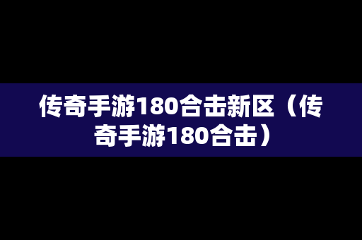 传奇手游180合击新区（传奇手游180合击）
