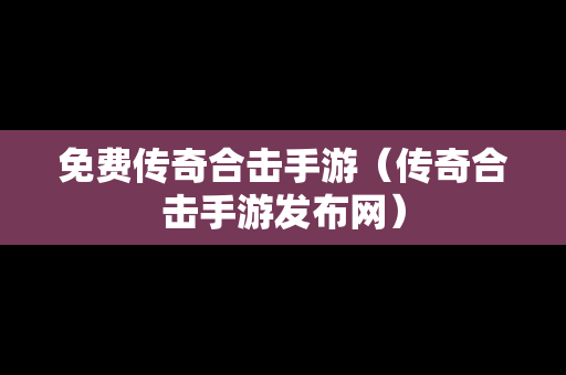 免费传奇合击手游（传奇合击手游发布网）