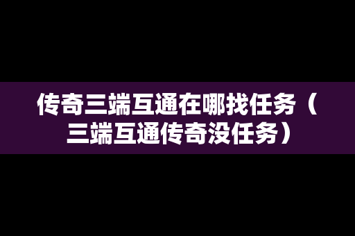 传奇三端互通在哪找任务（三端互通传奇没任务）