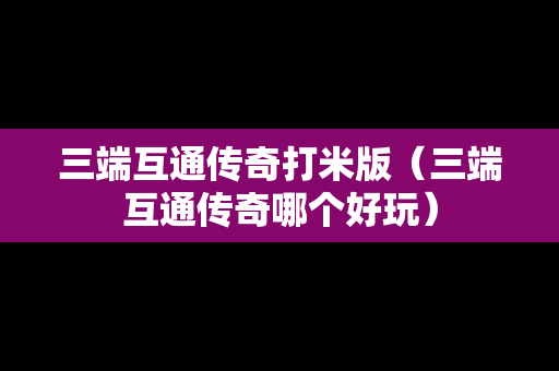 三端互通传奇打米版（三端互通传奇哪个好玩）