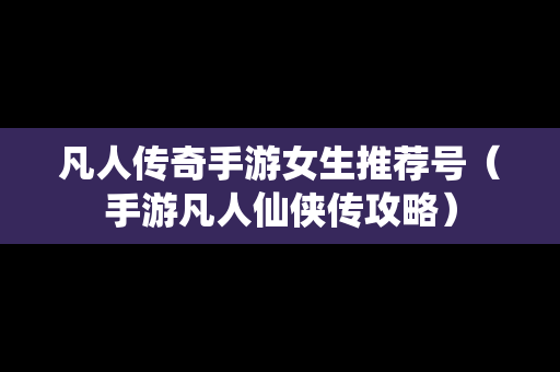 凡人传奇手游女生推荐号（手游凡人仙侠传攻略）