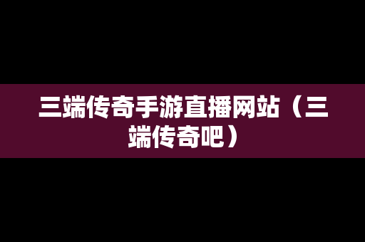 三端传奇手游直播网站（三端传奇吧）