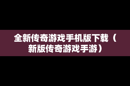 全新传奇游戏手机版下载（新版传奇游戏手游）