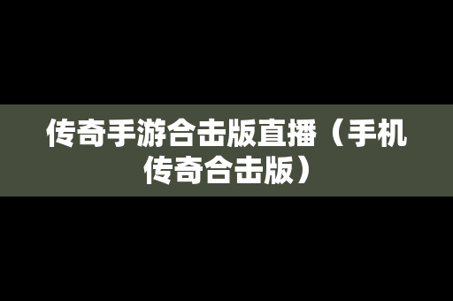 传奇手游合击版直播（手机传奇合击版）