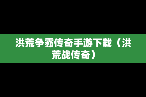 洪荒争霸传奇手游下载（洪荒战传奇）