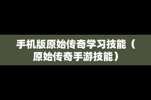 手机版原始传奇学习技能（原始传奇手游技能）