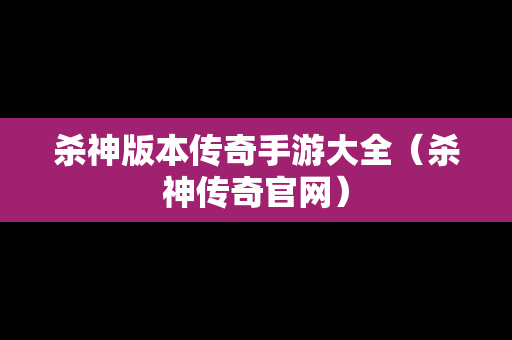 杀神版本传奇手游大全（杀神传奇官网）