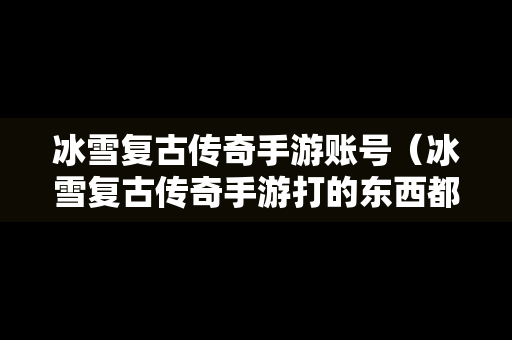 冰雪复古传奇手游账号（冰雪复古传奇手游打的东西都是绑定的）