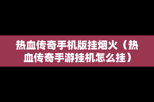 热血传奇手机版挂烟火（热血传奇手游挂机怎么挂）