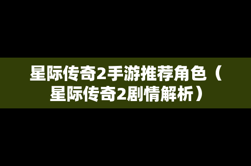 星际传奇2手游推荐角色（星际传奇2剧情解析）