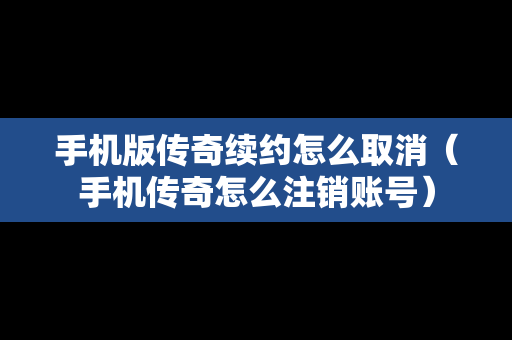 手机版传奇续约怎么取消（手机传奇怎么注销账号）
