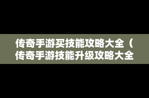 传奇手游买技能攻略大全（传奇手游技能升级攻略大全）