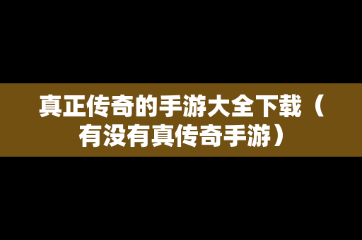 真正传奇的手游大全下载（有没有真传奇手游）