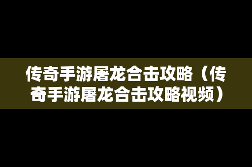 传奇手游屠龙合击攻略（传奇手游屠龙合击攻略视频）