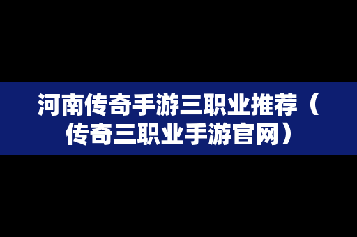 河南传奇手游三职业推荐（传奇三职业手游官网）