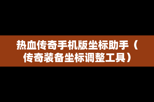 热血传奇手机版坐标助手（传奇装备坐标调整工具）