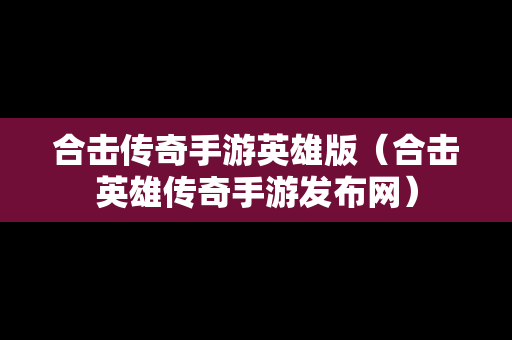 合击传奇手游英雄版（合击英雄传奇手游发布网）