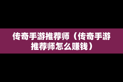 传奇手游推荐师（传奇手游推荐师怎么赚钱）