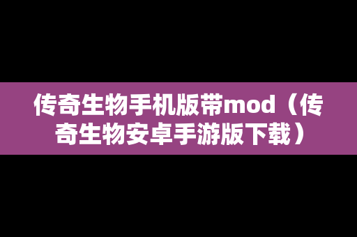 传奇生物手机版带mod（传奇生物安卓手游版下载）