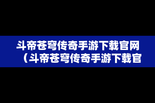 斗帝苍穹传奇手游下载官网（斗帝苍穹传奇手游下载官网安装）