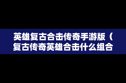 英雄复古合击传奇手游版（复古传奇英雄合击什么组合好）