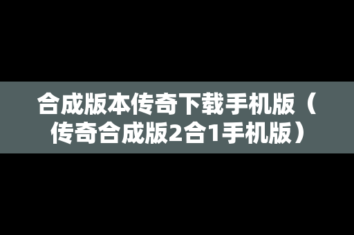 合成版本传奇下载手机版（传奇合成版2合1手机版）