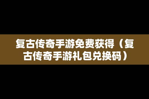 复古传奇手游免费获得（复古传奇手游礼包兑换码）