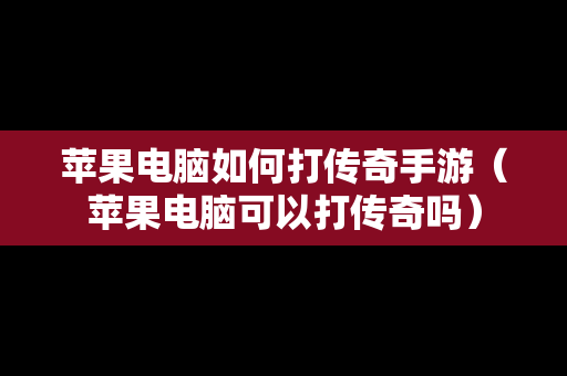 苹果电脑如何打传奇手游（苹果电脑可以打传奇吗）