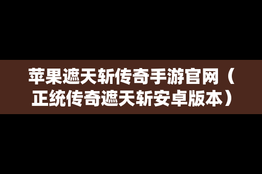 苹果遮天斩传奇手游官网（正统传奇遮天斩安卓版本）