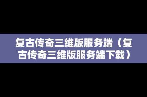 复古传奇三维版服务端（复古传奇三维版服务端下载）