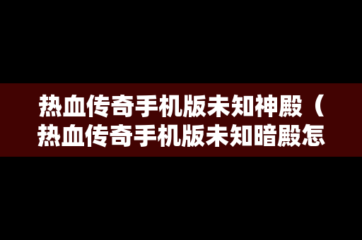 热血传奇手机版未知神殿（热血传奇手机版未知暗殿怎么走）