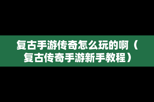 复古手游传奇怎么玩的啊（复古传奇手游新手教程）