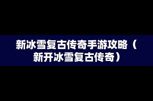 新冰雪复古传奇手游攻略（新开冰雪复古传奇）