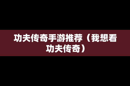功夫传奇手游推荐（我想看功夫传奇）