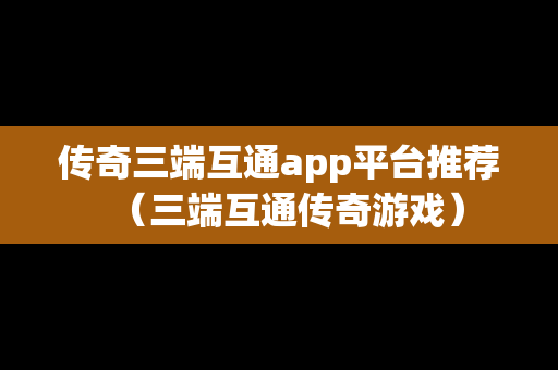 传奇三端互通app平台推荐（三端互通传奇游戏）