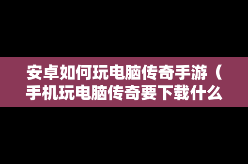 安卓如何玩电脑传奇手游（手机玩电脑传奇要下载什么软件）