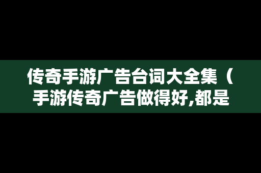 传奇手游广告台词大全集（手游传奇广告做得好,都是假的）