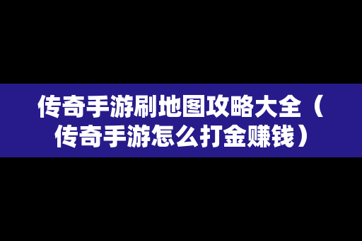 传奇手游刷地图攻略大全（传奇手游怎么打金赚钱）