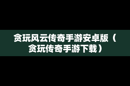 贪玩风云传奇手游安卓版（贪玩传奇手游下载）