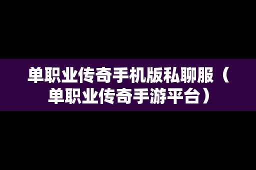 单职业传奇手机版私聊服（单职业传奇手游平台）