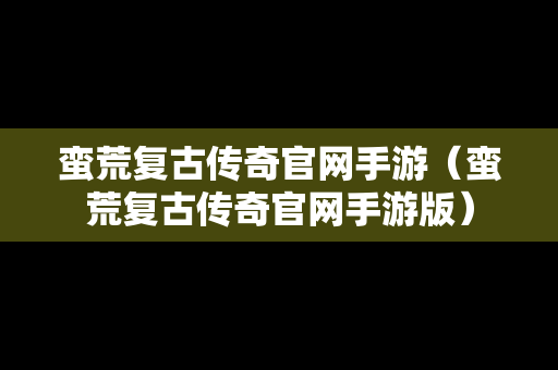 蛮荒复古传奇官网手游（蛮荒复古传奇官网手游版）