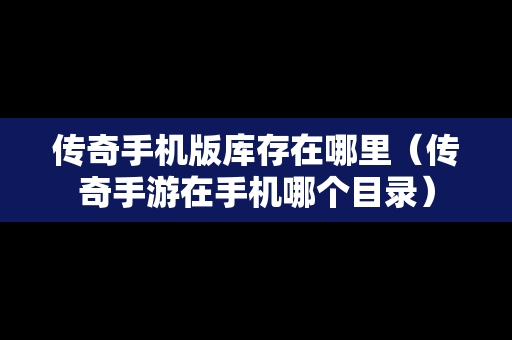 传奇手机版库存在哪里（传奇手游在手机哪个目录）