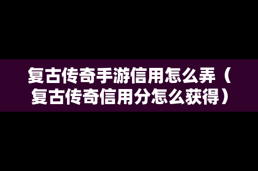 复古传奇手游信用怎么弄（复古传奇信用分怎么获得）