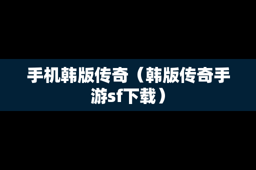 手机韩版传奇（韩版传奇手游sf下载）