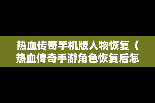 热血传奇手机版人物恢复（热血传奇手游角色恢复后怎么找不角色画面）
