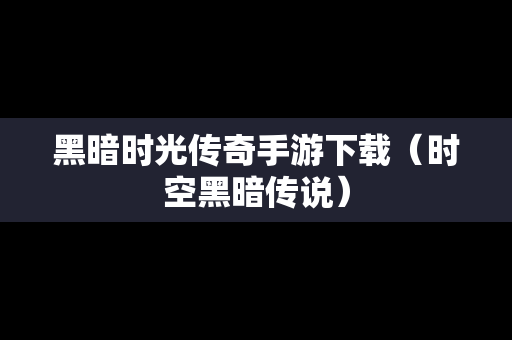 黑暗时光传奇手游下载（时空黑暗传说）