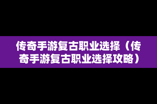 传奇手游复古职业选择（传奇手游复古职业选择攻略）