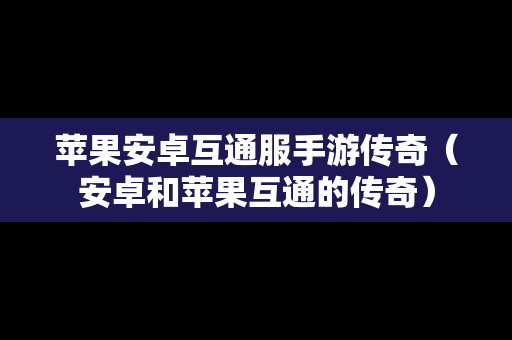 苹果安卓互通服手游传奇（安卓和苹果互通的传奇）